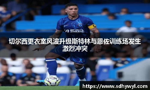 切尔西更衣室风波升级斯特林与恩佐训练场发生激烈冲突